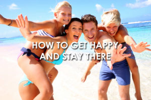 how-to-get-happy-and-stay-there
